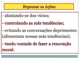 Repensar as Ações:

- afastando-se dos vícios;
- controlando as más tendências;
- evitando as conversações deprimentes
(alimentam nossas más tendências);
- tendo vontade de fazer a renovação
moral.
 