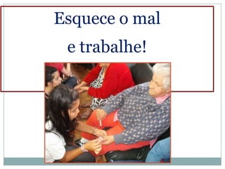 Esquece o mal
 e trabalhe!
 