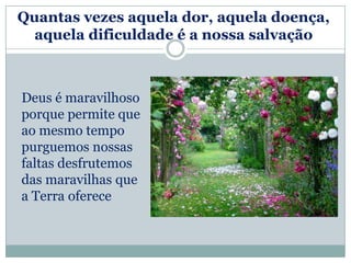 Quantas vezes aquela dor, aquela doença,
  aquela dificuldade é a nossa salvação



Deus é maravilhoso
porque permite que
ao mesmo tempo
purguemos nossas
faltas desfrutemos
das maravilhas que
a Terra oferece
 
