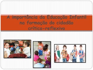 A importância da Educação Infantil
na formação do cidadão
crítico-reflexivo
 