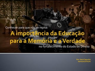 Por:Vera Capucho
NEPEDH/UFPE/PE
Conhecer para que não se repita:
A importância da Educação
para a Memória e aVerdade
no fortalecimento do Estado de Direito
 