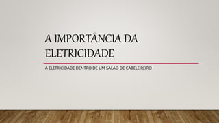 A IMPORTÂNCIA DA
ELETRICIDADE
A ELETRICIDADE DENTRO DE UM SALÃO DE CABELEIREIRO
 