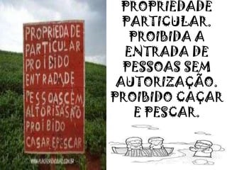 PROPRIEDADE
PARTICULAR.
PROIBIDA A
ENTRADA DE
PESSOAS SEM
AUTORIZAÇÃO.
PROIBIDO CAÇAR
E PESCAR.
 