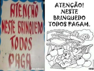ATENÇÃO!
NESTE
BRINQUEDO
TODOS PAGAM.
 