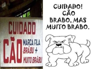 CUIDADO!
CÃO
BRABO, MAS
MUITO BRABO.
 