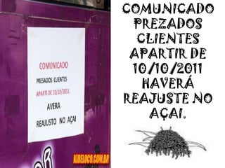 COMUNICADO
PREZADOS
CLIENTES
APARTIR DE
10/10/2011
HAVERÁ
REAJUSTE NO
AÇAI.
 