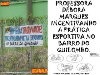 PROFESSORA
DÉBORA
MARQUES
INCENTIVANDO
A PRÁTICA
ESPORTIVA NO
BAIRRO DO
QUILOMBO.
 