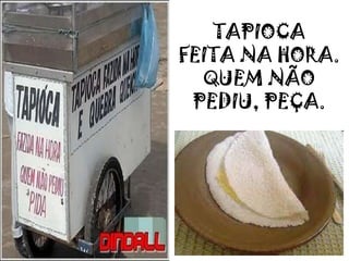 TAPIOCA
FEITA NA HORA.
QUEM NÃO
PEDIU, PEÇA.
 