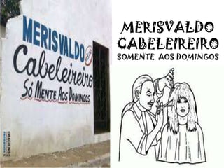 MERISVALDO
CABELEIREIRO
SOMENTE AOS DOMINGOS
 