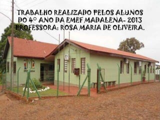 TRABALHO REALIZADO PELOS ALUNOS
DO 4° ANO DA EMEF MADALENA- 2013
PROFESSORA: ROSA MARIA DE OLIVEIRA.
 