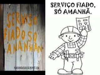 SERVIÇO FIADO,
SÓ AMANHÃ.
 