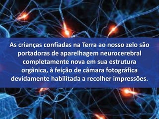 As crianças confiadas na Terra ao nosso zelo são 
portadoras de aparelhagem neurocerebral 
completamente nova em sua estrutura 
orgânica, à feição de câmara fotográfica 
devidamente habilitada a recolher impressões. 
 