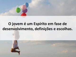 O jovem é um Espírito em fase de 
desenvolvimento, definições e escolhas. 
 