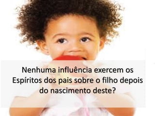 Nenhuma influência exercem os 
Espíritos dos pais sobre o filho depois 
do nascimento deste? 
 