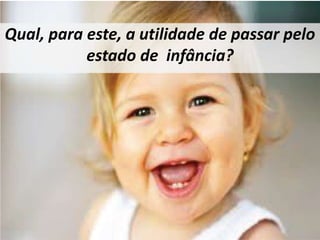 Qual, para este, a utilidade de passar pelo 
estado de infância? 
 