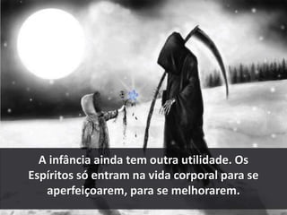 A infância ainda tem outra utilidade. Os 
Espíritos só entram na vida corporal para se 
aperfeiçoarem, para se melhorarem. 
 