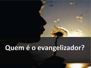 Quem é o evangelizador? 
 