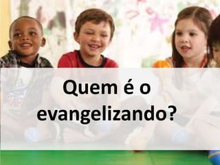 Quem é o 
evangelizando? 
 