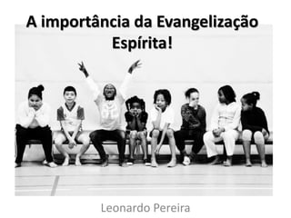 A importância da Evangelização 
Espírita! 
Leonardo Pereira 
 