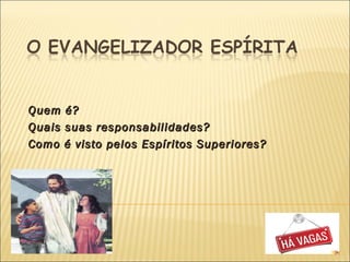 Quem é?Quem é?
Quais suas responsabilidades?Quais suas responsabilidades?
Como é visto pelos Espíritos Superiores?Como é visto pelos Espíritos Superiores?
21
 