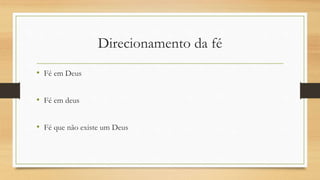 Direcionamento da fé
• Fé em Deus
• Fé em deus
• Fé que não existe um Deus
 