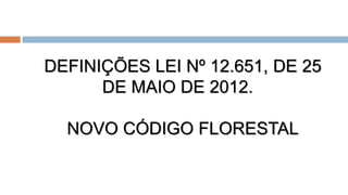 DEFINIÇÕES LEI Nº 12.651, DE 25
DE MAIO DE 2012.
NOVO CÓDIGO FLORESTAL
 