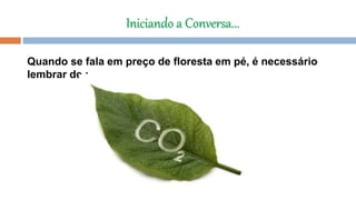 Iniciando a Conversa...
Quando se fala em preço de floresta em pé, é necessário
lembrar de :
 