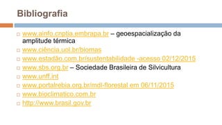 Bibliografia
 www.ainfo.cnptia.embrapa.br – geoespacialização da
amplitude térmica
 www.ciência.uol.br/biomas
 www.estadão.com.br/sustentabilidade -acesso 02/12/2015
 www.sbs.org.br – Sociedade Brasileira de Silvicultura
 www.unff.int
 www.portalrebia.org.br/mdl-florestal em 06/11/2015
 www.bioclimatico.com.br
 http://www.brasil.gov.br
 
