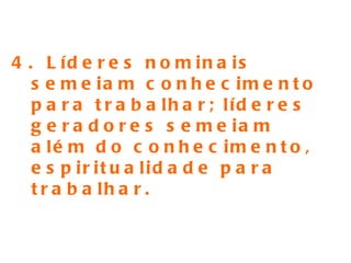 4. Líderes nominais semeiam conhecimento para trabalhar; líderes geradores semeiam além do conhecimento, espiritualidade para trabalhar.  