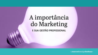 A importância
do Marketing
E SUA GESTÃO PROFISSIONAL
 