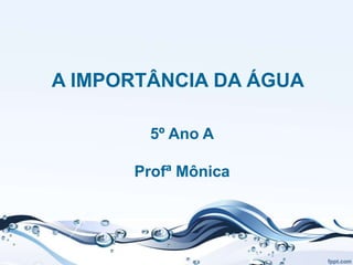 A IMPORTÂNCIA DA ÁGUA
5º Ano A
Profª Mônica
 