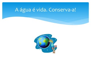 A água é vida. Conserva-a!
 