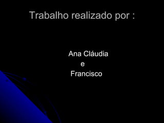 Trabalho realizado por : Ana Cláudia e Francisco 