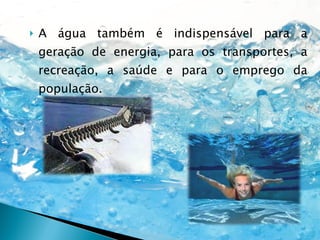 A água também é indispensável para a geração de energia, para os transportes, a recreação, a saúde e para o emprego da população. 
