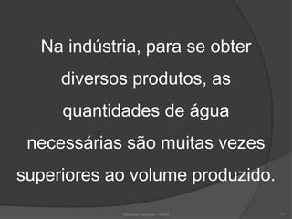 Na indústria, para se obter
diversos produtos, as
quantidades de água
necessárias são muitas vezes
superiores ao volume produzido.
11Ciências Naturais - ICRM
 