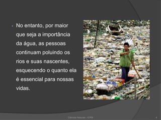 • No entanto, por maior
que seja a importância
da água, as pessoas
continuam poluindo os
rios e suas nascentes,
esquecendo o quanto ela
é essencial para nossas
vidas.
4Ciências Naturais - ICRM
 