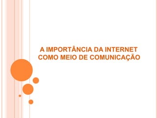 A IMPORTÂNCIA DA INTERNET
COMO MEIO DE COMUNICAÇÃO
 