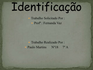  Trabalho Solicitado Por :
 Profª : Fernanda Vaz
 Trabalho Realizado Por :
 Paulo Martins Nº18 7º A
 