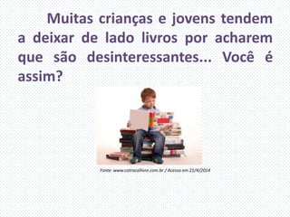 Muitas crianças e jovens tendem
a deixar de lado livros por acharem
que são desinteressantes... Você é
assim?
Fonte: www.catracallivre.com.br / Acesso em 21/4/2014
 