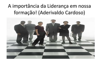 A importância da Liderança em nossa
formação! (Aderivaldo Cardoso)
Aderivaldo
Cardoso -
Assessor
Parlamentar
 