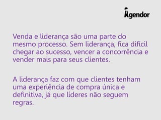 Venda e liderança são uma parte do mesmo processo. Sem liderança, fica difícil chegar ao sucesso, vencer a concorrência e vender mais para seus clientes. 
A liderança faz com que clientes tenham uma experiência de compra única e definitiva, já que líderes não seguem regras.  