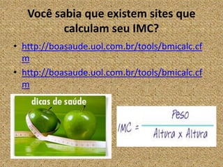 Você sabia que existem sites que calculam seu IMC?http://boasaude.uol.com.br/tools/bmicalc.cfmhttp://boasaude.uol.com.br/tools/bmicalc.cfm
