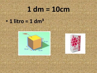 1 dm = 10cm1 litro = 1 dm³