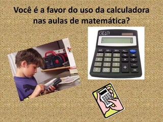 Você é a favor do uso da calculadora nas aulas de matemática?