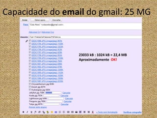 Capacidade do email do gmail: 25 MG23033 kB : 1024 kB = 22,4 MB AproximadamenteOK!