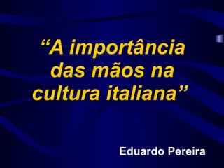 “ A importância das mãos na cultura italiana”  Eduardo Pereira 