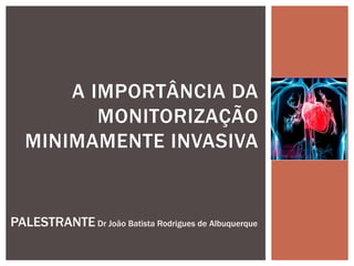 A IMPORTÂNCIA DA
MONITORIZAÇÃO
MINIMAMENTE INVASIVA
PALESTRANTE Dr João Batista Rodrigues de Albuquerque
 