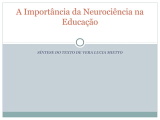 A Importância da Neurociência na
           Educação


     SÍNTESE DO TEXTO DE VERA LUCIA MIETTO
 