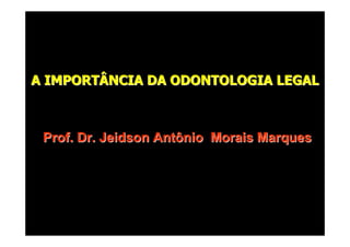 A IMPORTÂNCIA DA ODONTOLOGIA LEGAL
Prof. Dr. Jeidson Antônio Morais Marques
A IMPORTÂNCIA DA ODONTOLOGIA LEGALA IMPORTÂNCIA DA ODONTOLOGIA LEGAL
Prof. Dr. Jeidson Antônio Morais MarquesProf. Dr. Jeidson Antônio Morais Marques
 
