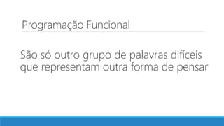 Programação Funcional
São só outro grupo de palavras difíceis
que representam outra forma de pensar
 